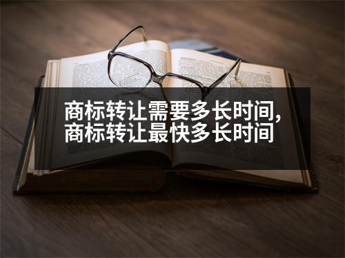 商標(biāo)轉(zhuǎn)讓需要多長(zhǎng)時(shí)間,商標(biāo)轉(zhuǎn)讓最快多長(zhǎng)時(shí)間