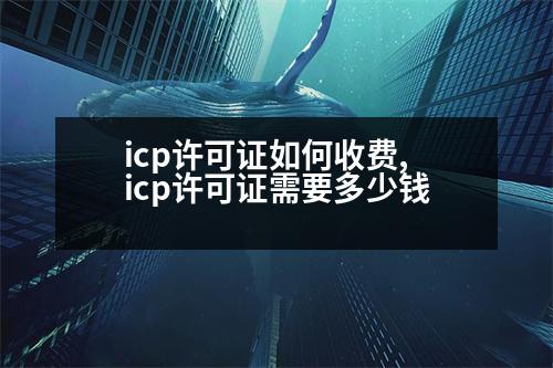 icp許可證如何收費(fèi),icp許可證需要多少錢