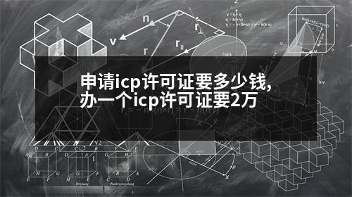 申請icp許可證要多少錢,辦一個icp許可證要2萬