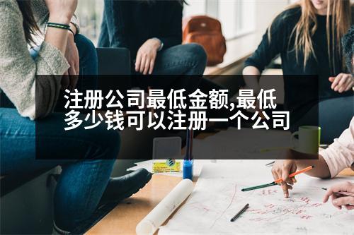 注冊公司最低金額,最低多少錢可以注冊一個公司