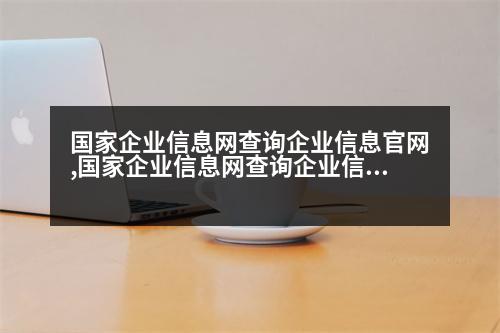 國家企業(yè)信息網(wǎng)查詢企業(yè)信息官網(wǎng),國家企業(yè)信息網(wǎng)查詢企業(yè)信息