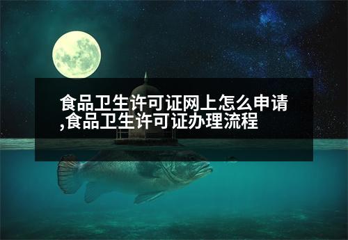 食品衛(wèi)生許可證網(wǎng)上怎么申請,食品衛(wèi)生許可證辦理流程