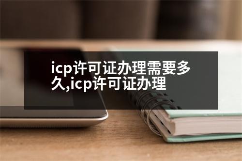 icp許可證辦理需要多久,icp許可證辦理