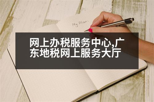 網(wǎng)上辦稅服務(wù)中心,廣東地稅網(wǎng)上服務(wù)大廳