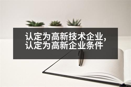 認定為高新技術企業(yè),認定為高新企業(yè)條件