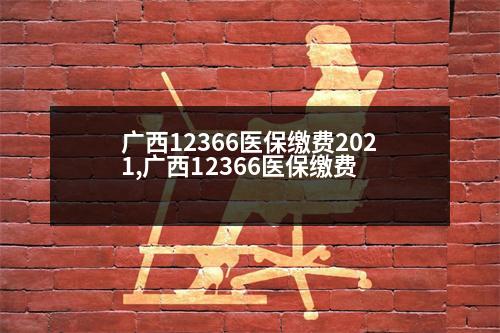 廣西12366醫(yī)保繳費(fèi)2021,廣西12366醫(yī)保繳費(fèi)