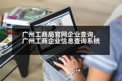 廣州工商局官網(wǎng)企業(yè)查詢,廣州工商企業(yè)信息查詢系統(tǒng)