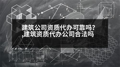 建筑公司資質(zhì)代辦可靠嗎？,建筑資質(zhì)代辦公司合法嗎