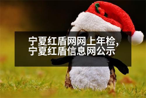 寧夏紅盾網(wǎng)網(wǎng)上年檢,寧夏紅盾信息網(wǎng)公示