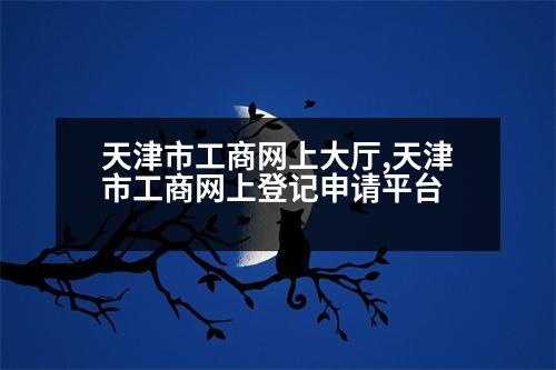 天津市工商網(wǎng)上大廳,天津市工商網(wǎng)上登記申請平臺