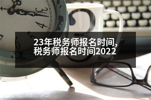 23年稅務(wù)師報名時間,稅務(wù)師報名時間2022