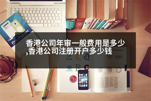 香港公司年審一般費用是多少,香港公司注冊開戶多少錢