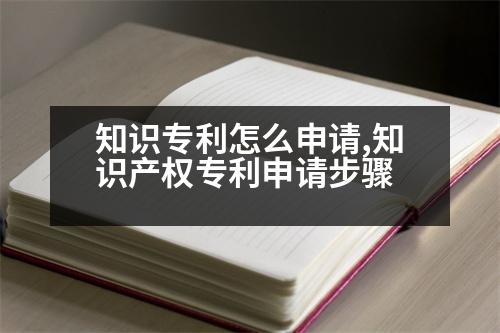 知識專利怎么申請,知識產權專利申請步驟