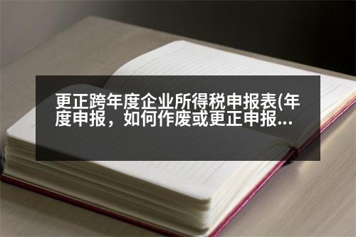 更正跨年度企業(yè)所得稅申報表(年度申報，如何作廢或更正申報企業(yè)所得稅年報申報表)