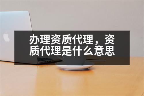 辦理資質(zhì)代理，資質(zhì)代理是什么意思