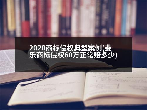 2020商標(biāo)侵權(quán)典型案例(斐樂(lè)商標(biāo)侵權(quán)60萬(wàn)正常賠多少)