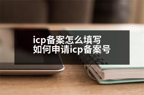 icp備案怎么填寫 如何申請(qǐng)icp備案號(hào)