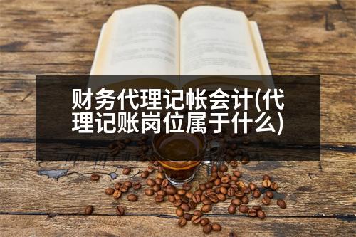 財務(wù)代理記帳會計(代理記賬崗位屬于什么)