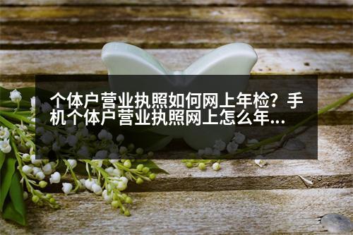 個(gè)體戶營業(yè)執(zhí)照如何網(wǎng)上年檢？手機(jī)個(gè)體戶營業(yè)執(zhí)照網(wǎng)上怎么年審