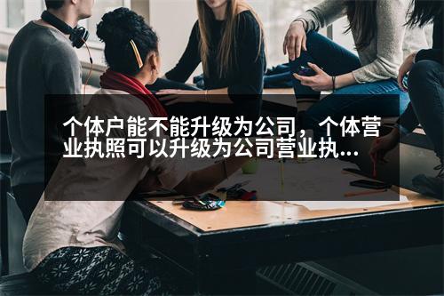 個體戶能不能升級為公司，個體營業(yè)執(zhí)照可以升級為公司營業(yè)執(zhí)照嗎