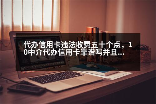 代辦信用卡違法收費(fèi)五十個(gè)點(diǎn)，10中介代辦信用卡靠譜嗎并且要收15個(gè)點(diǎn)的費(fèi)用！代辦過程該注意哪些事項(xiàng)