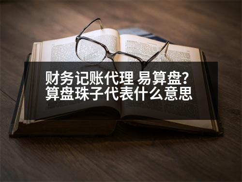 財務記賬代理 易算盤？算盤珠子代表什么意思