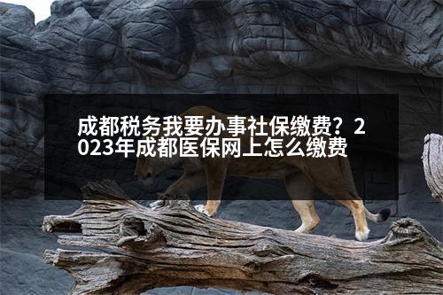 成都稅務(wù)我要辦事社保繳費？2023年成都醫(yī)保網(wǎng)上怎么繳費