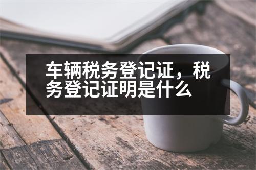 車(chē)輛稅務(wù)登記證，稅務(wù)登記證明是什么