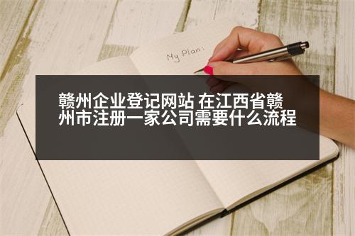 贛州企業(yè)登記網(wǎng)站 在江西省贛州市注冊一家公司需要什么流程