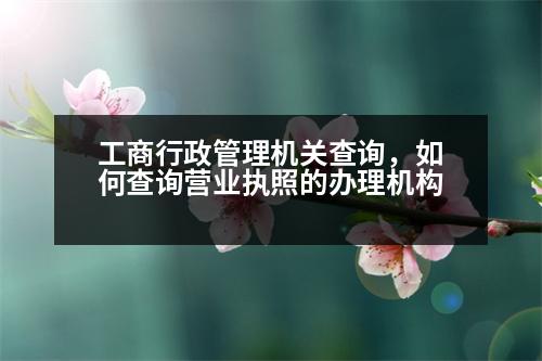 工商行政管理機關查詢，如何查詢營業(yè)執(zhí)照的辦理機構(gòu)