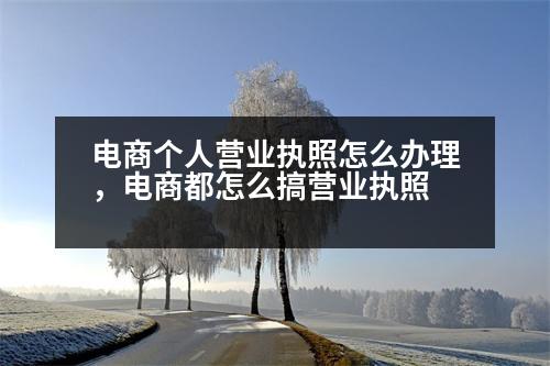 電商個人營業(yè)執(zhí)照怎么辦理，電商都怎么搞營業(yè)執(zhí)照