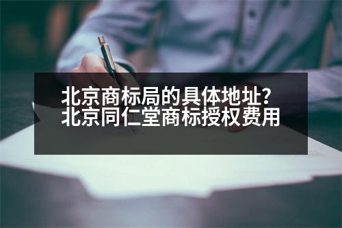 北京商標(biāo)局的具體地址？北京同仁堂商標(biāo)授權(quán)費用