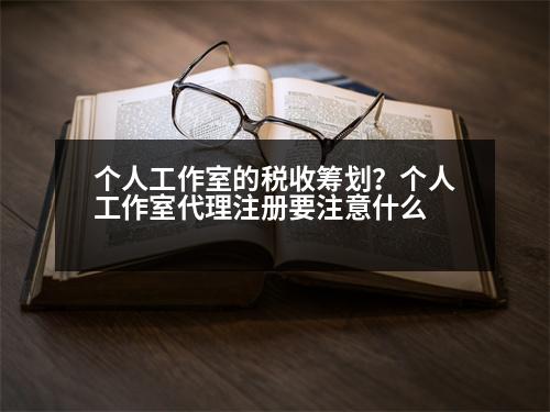 個人工作室的稅收籌劃？個人工作室代理注冊要注意什么