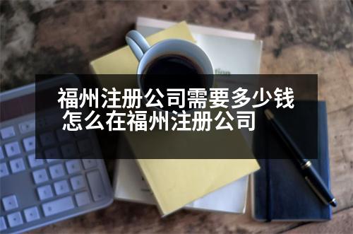 福州注冊(cè)公司需要多少錢 怎么在福州注冊(cè)公司