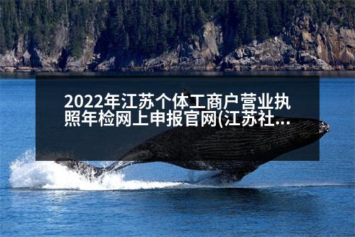 2022年江蘇個體工商戶營業(yè)執(zhí)照年檢網上申報官網(江蘇社保年檢網上申報流程)