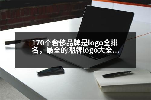 170個奢侈品牌是logo全排名，最全的潮牌logo大全誰知道啊