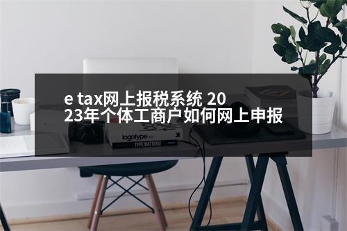 e tax網(wǎng)上報稅系統(tǒng) 2023年個體工商戶如何網(wǎng)上申報