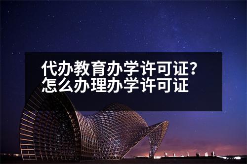 代辦教育辦學(xué)許可證？怎么辦理辦學(xué)許可證