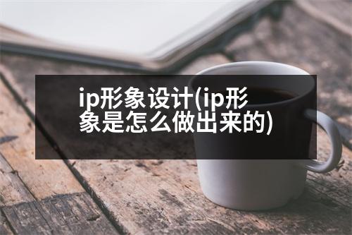 ip形象設計(ip形象是怎么做出來的)