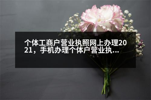 個(gè)體工商戶營(yíng)業(yè)執(zhí)照網(wǎng)上辦理2021，手機(jī)辦理個(gè)體戶營(yíng)業(yè)執(zhí)照詳細(xì)步驟