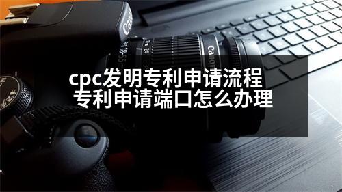 cpc發(fā)明專利申請流程 專利申請端口怎么辦理