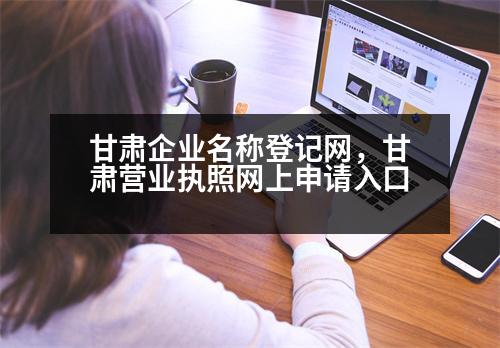 甘肅企業(yè)名稱登記網(wǎng)，甘肅營業(yè)執(zhí)照網(wǎng)上申請入口