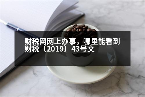 財稅網(wǎng)網(wǎng)上辦事，哪里能看到財稅〔2019〕43號文