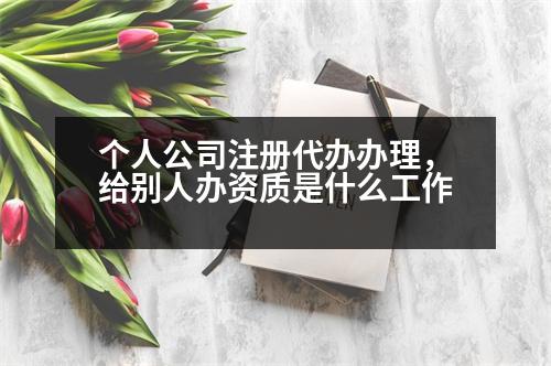 個(gè)人公司注冊(cè)代辦辦理，給別人辦資質(zhì)是什么工作