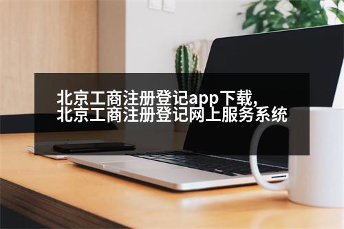 北京工商注冊(cè)登記app下載,北京工商注冊(cè)登記網(wǎng)上服務(wù)系統(tǒng)