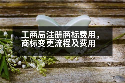 工商局注冊(cè)商標(biāo)費(fèi)用，商標(biāo)變更流程及費(fèi)用