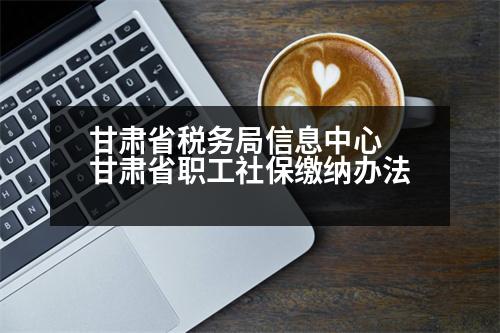 甘肅省稅務(wù)局信息中心 甘肅省職工社保繳納辦法