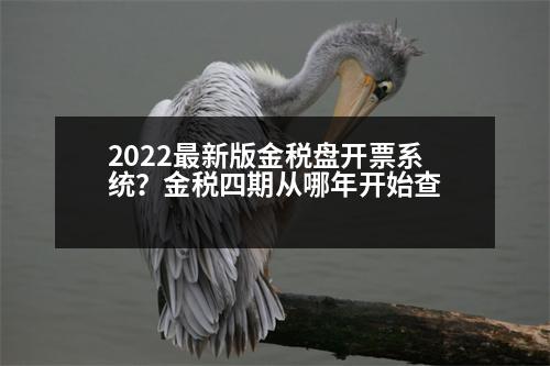 2022最新版金稅盤開票系統(tǒng)？金稅四期從哪年開始查