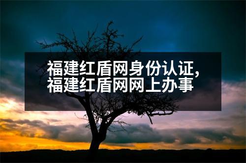 福建紅盾網(wǎng)身份認證,福建紅盾網(wǎng)網(wǎng)上辦事