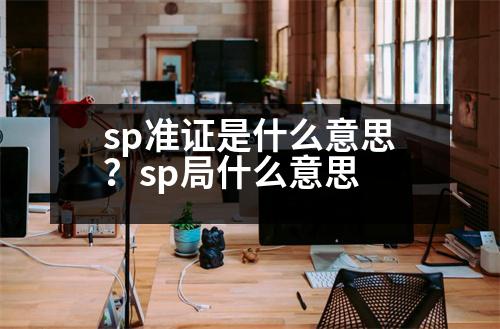 sp準(zhǔn)證是什么意思？sp局什么意思